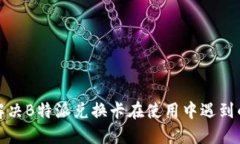 如何解决B特派兑换卡在使用中遇到的问题