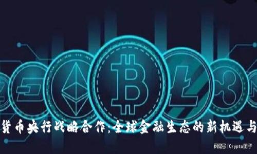 数字货币央行战略合作：全球金融生态的新机遇与挑战