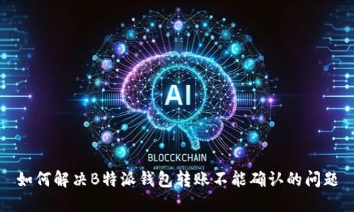 如何解决B特派钱包转账不能确认的问题