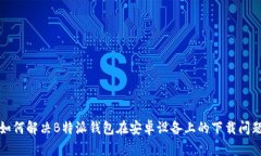 如何解决B特派钱包在安卓设备上的下载问题