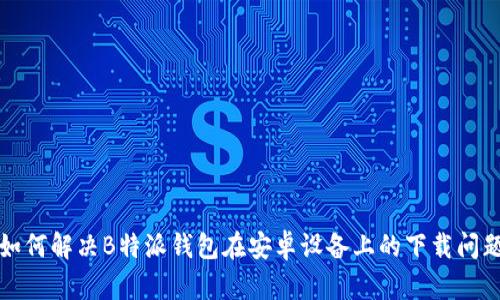 如何解决B特派钱包在安卓设备上的下载问题