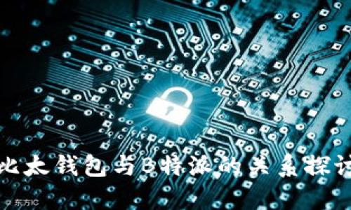 比太钱包与B特派的关系探讨