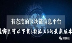 在哪里可以下载b特派iOS的最新版本？