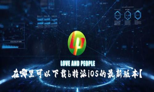 在哪里可以下载b特派iOS的最新版本？