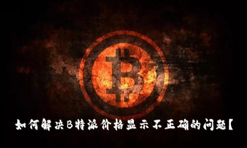 如何解决B特派价格显示不正确的问题？
