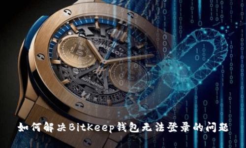 如何解决BitKeep钱包无法登录的问题