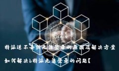 特派进不去或无法登录的原因及解决方案如何解