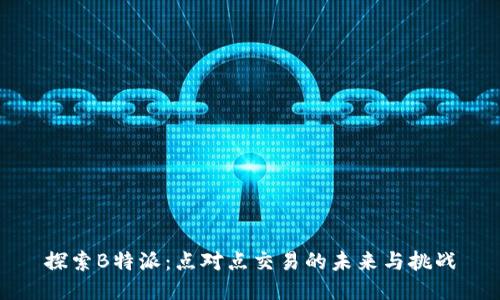 探索B特派：点对点交易的未来与挑战