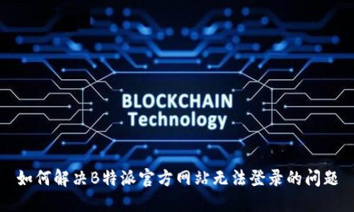 如何解决B特派官方网站无法登录的问题