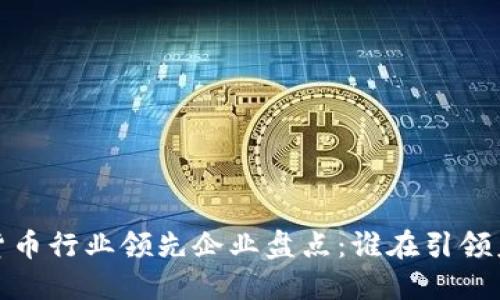 2023年数字货币行业领先企业盘点：谁在引领未来金融革命？