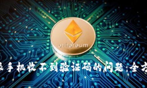 如何解决B特派手机收不到验证码的问题：全方位的解决方案