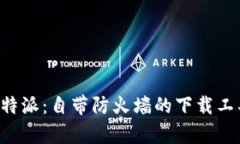 探秘B特派：自带防火墙的下载工具解析