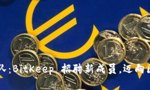寻找梦之队：BitKeep 招聘新成员，迈向区块链未来
