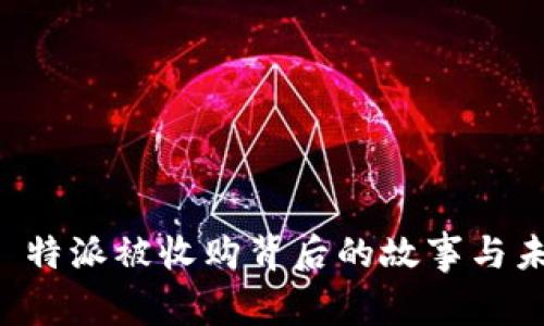 探秘 B 特派被收购背后的故事与未来动向