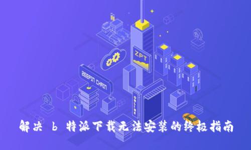 解决 b 特派下载无法安装的终极指南