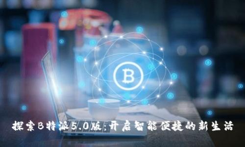 探索B特派5.0版：开启智能便捷的新生活