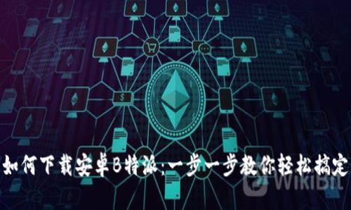 如何下载安卓B特派：一步一步教你轻松搞定