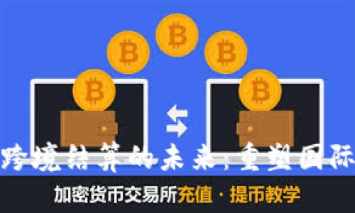 数字货币跨境结算的未来：重塑国际金融生态