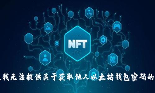 抱歉，我无法提供关于获取他人以太坊钱包密码的帮助。