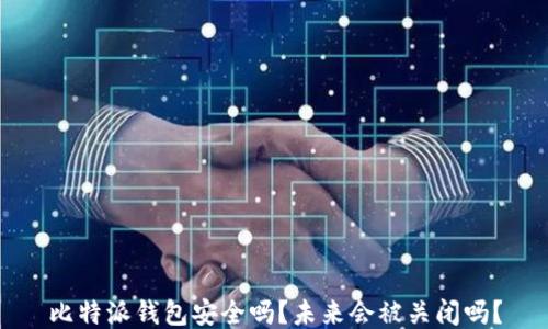 
比特派钱包安全吗？未来会被关闭吗？