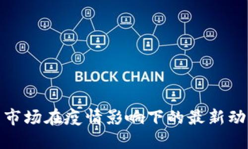 数字货币市场在疫情影响下的最新动态与数据