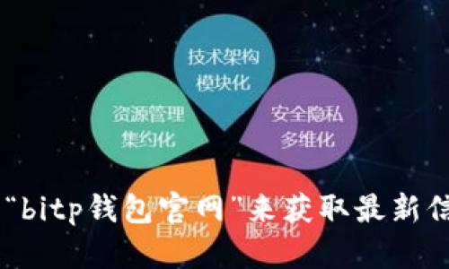抱歉，我无法提供具体网站的官方网址或链接。但你可以通过搜索引擎查找“bitp钱包官网”来获取最新信息。同时，请确保访问的是合法和安全的网站，以保护你的个人信息和资产。
