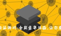 亲历B特派游戏：全新豪华体验，让你乐在其中