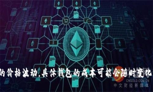 抱歉，我无法提供最新的以太坊钱包价格信息。 由于以太币的价格波动，具体钱包的成本可能会随时变化。你可以访问加密货币交易平台或相关网站以获取最新价格。