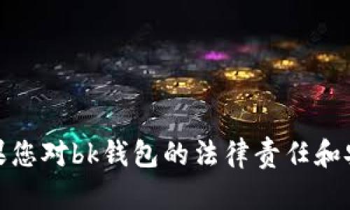 在这里，我无法为您提供具体的法律意见或建议。如果您对bk钱包的法律责任和安全性有疑问，建议咨询专业的法律人士或相关机构。
