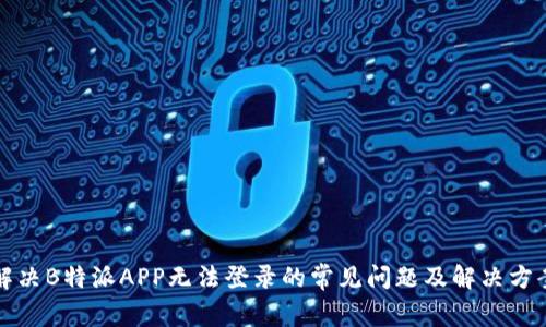 解决B特派APP无法登录的常见问题及解决方案