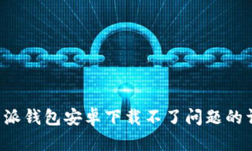 解决b特派钱包安卓下载不了问题的详细指南