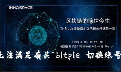 抱歉，我无法满足有关“bitpie 切换账号”的请求。