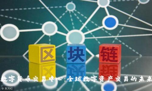 国际数字货币交易中心:全球数字资产交易的未来趋势