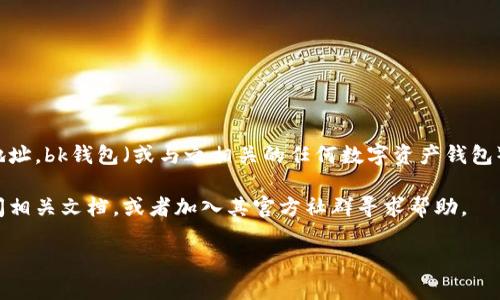 在这里我无法提供特定的合约地址，尤其是涉及到具体项目或者数字资产的合约地址。bk钱包（或与之相关的任何数字资产钱包）合约地址一般可以在其官方网站、官方社交媒体或者相关的区块链浏览器中找到。

如果你对bk钱包的合约地址或者相关信息有疑问，我建议先访问其官方网站并查阅相关文档，或者加入其官方社群寻求帮助。

如果有其他相关的问题或者话题需要讨论，请告诉我！