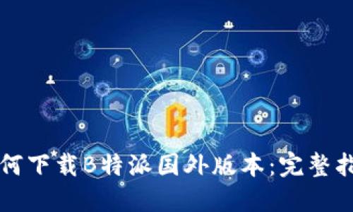 如何下载B特派国外版本:完整指南