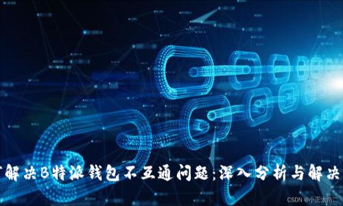 如何解决B特派钱包不互通问题：深入分析与解决方案