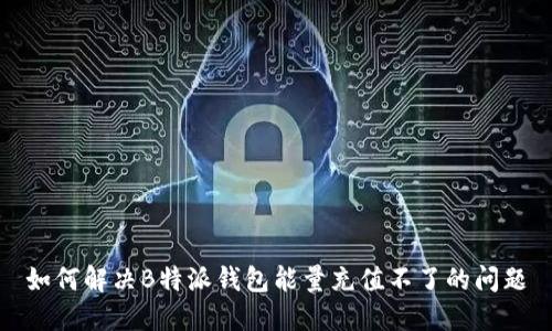 如何解决B特派钱包能量充值不了的问题