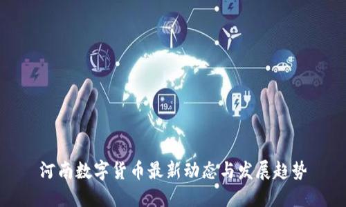河南数字货币最新动态与发展趋势