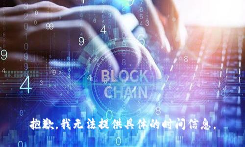 抱歉，我无法提供具体的时间信息。